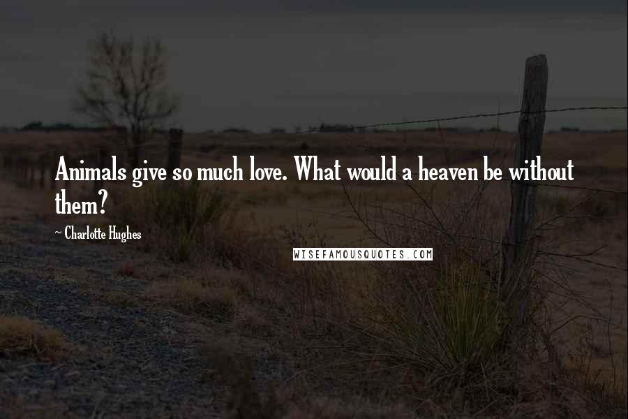 Charlotte Hughes Quotes: Animals give so much love. What would a heaven be without them?