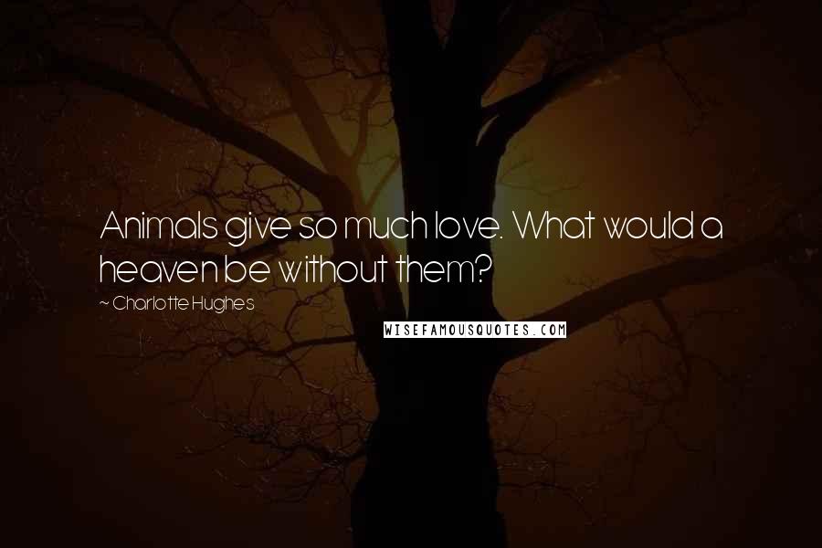 Charlotte Hughes Quotes: Animals give so much love. What would a heaven be without them?