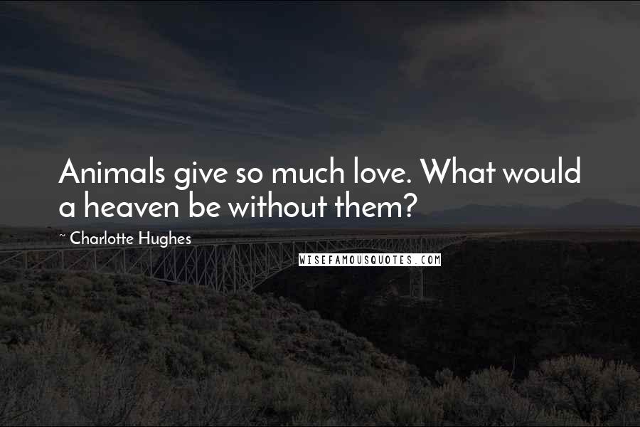 Charlotte Hughes Quotes: Animals give so much love. What would a heaven be without them?