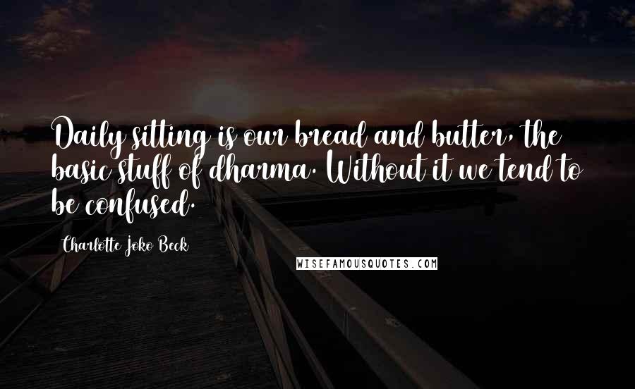 Charlotte Joko Beck Quotes: Daily sitting is our bread and butter, the basic stuff of dharma. Without it we tend to be confused.