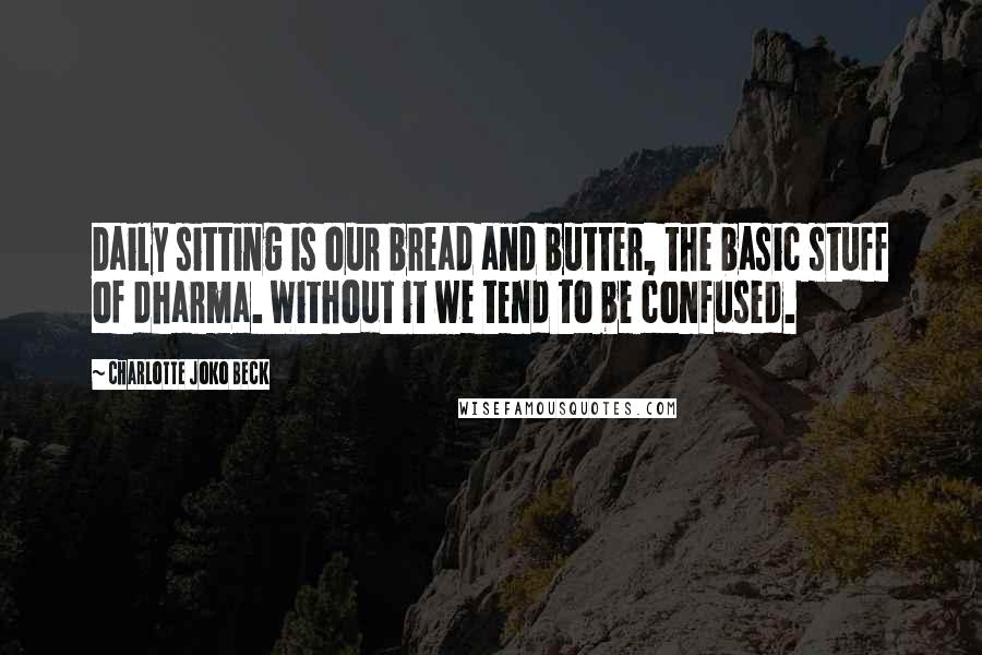 Charlotte Joko Beck Quotes: Daily sitting is our bread and butter, the basic stuff of dharma. Without it we tend to be confused.