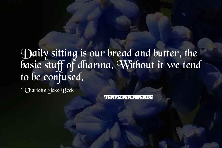 Charlotte Joko Beck Quotes: Daily sitting is our bread and butter, the basic stuff of dharma. Without it we tend to be confused.