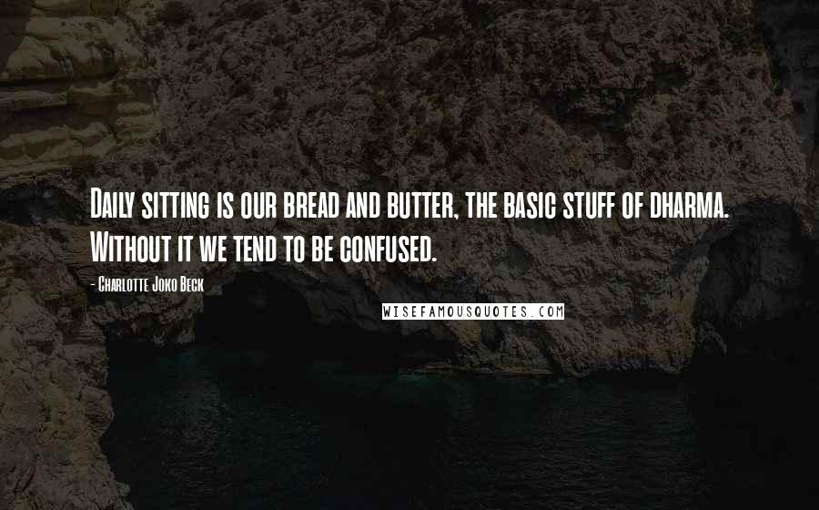 Charlotte Joko Beck Quotes: Daily sitting is our bread and butter, the basic stuff of dharma. Without it we tend to be confused.