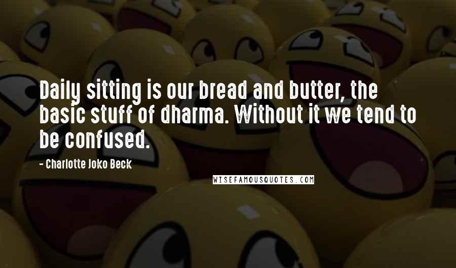 Charlotte Joko Beck Quotes: Daily sitting is our bread and butter, the basic stuff of dharma. Without it we tend to be confused.