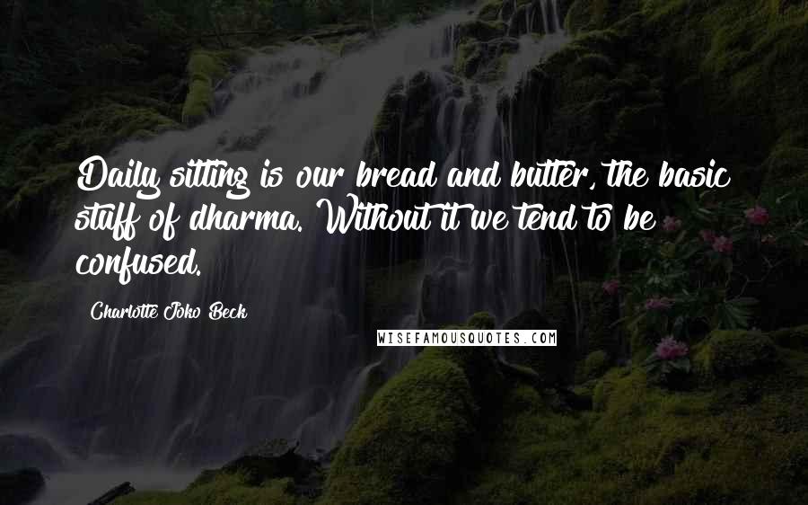 Charlotte Joko Beck Quotes: Daily sitting is our bread and butter, the basic stuff of dharma. Without it we tend to be confused.