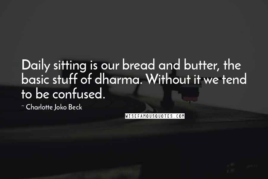 Charlotte Joko Beck Quotes: Daily sitting is our bread and butter, the basic stuff of dharma. Without it we tend to be confused.