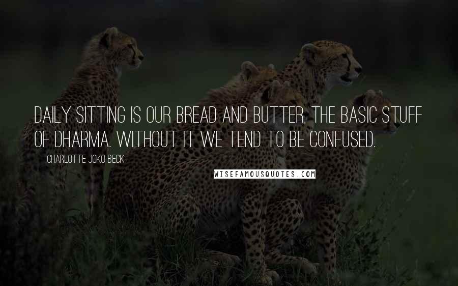 Charlotte Joko Beck Quotes: Daily sitting is our bread and butter, the basic stuff of dharma. Without it we tend to be confused.