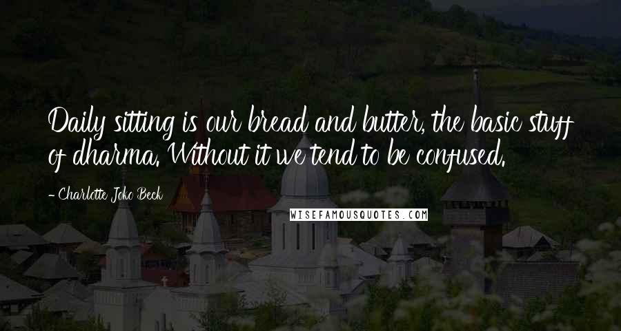 Charlotte Joko Beck Quotes: Daily sitting is our bread and butter, the basic stuff of dharma. Without it we tend to be confused.