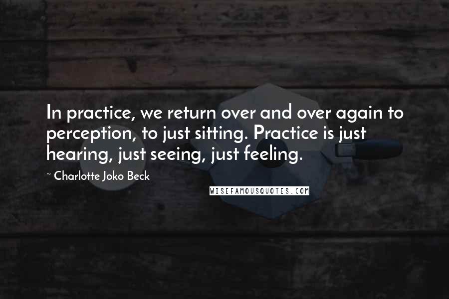 Charlotte Joko Beck Quotes: In practice, we return over and over again to perception, to just sitting. Practice is just hearing, just seeing, just feeling.