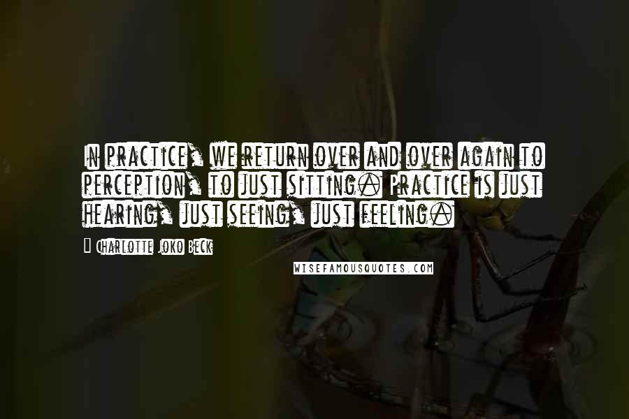 Charlotte Joko Beck Quotes: In practice, we return over and over again to perception, to just sitting. Practice is just hearing, just seeing, just feeling.