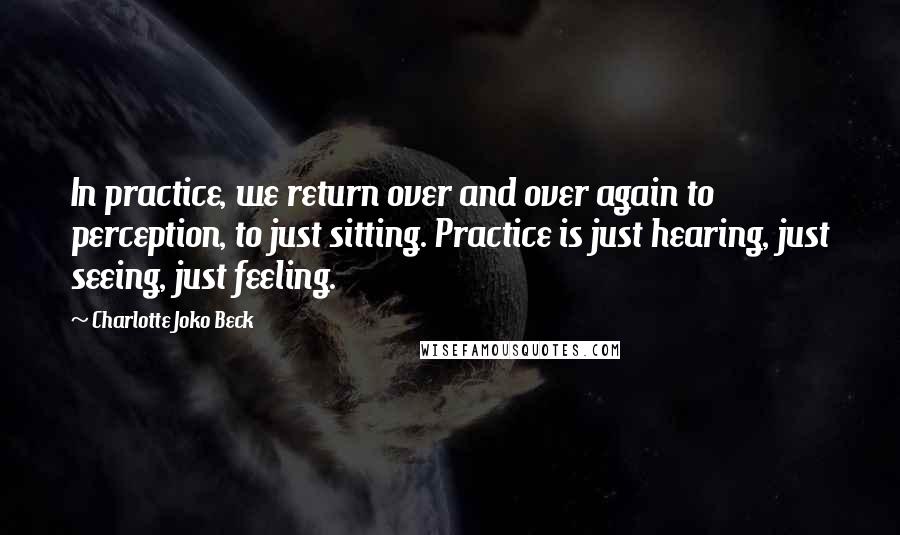 Charlotte Joko Beck Quotes: In practice, we return over and over again to perception, to just sitting. Practice is just hearing, just seeing, just feeling.