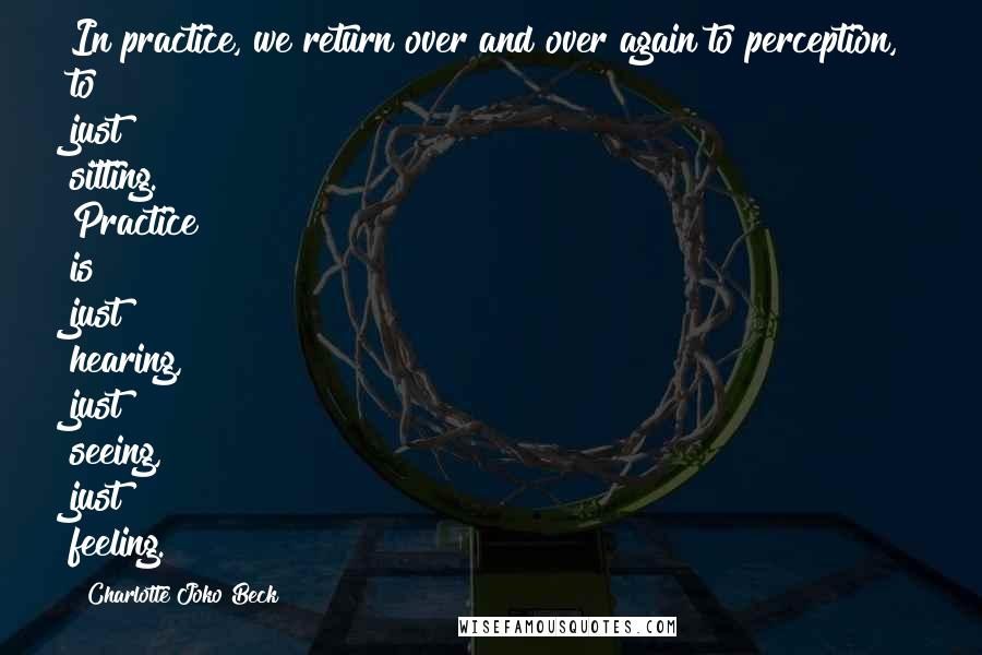 Charlotte Joko Beck Quotes: In practice, we return over and over again to perception, to just sitting. Practice is just hearing, just seeing, just feeling.