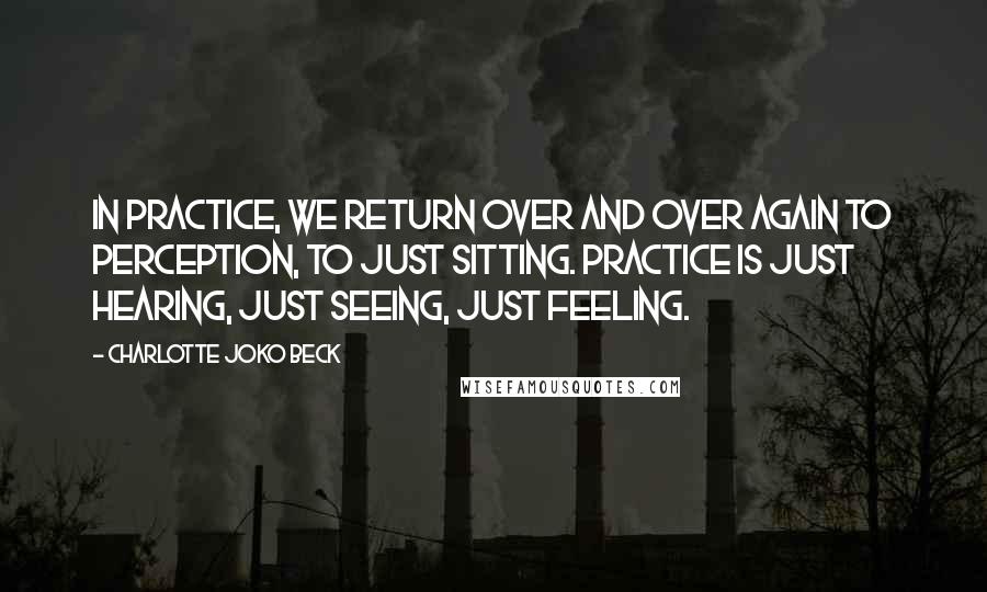 Charlotte Joko Beck Quotes: In practice, we return over and over again to perception, to just sitting. Practice is just hearing, just seeing, just feeling.