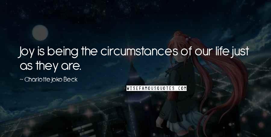 Charlotte Joko Beck Quotes: Joy is being the circumstances of our life just as they are.