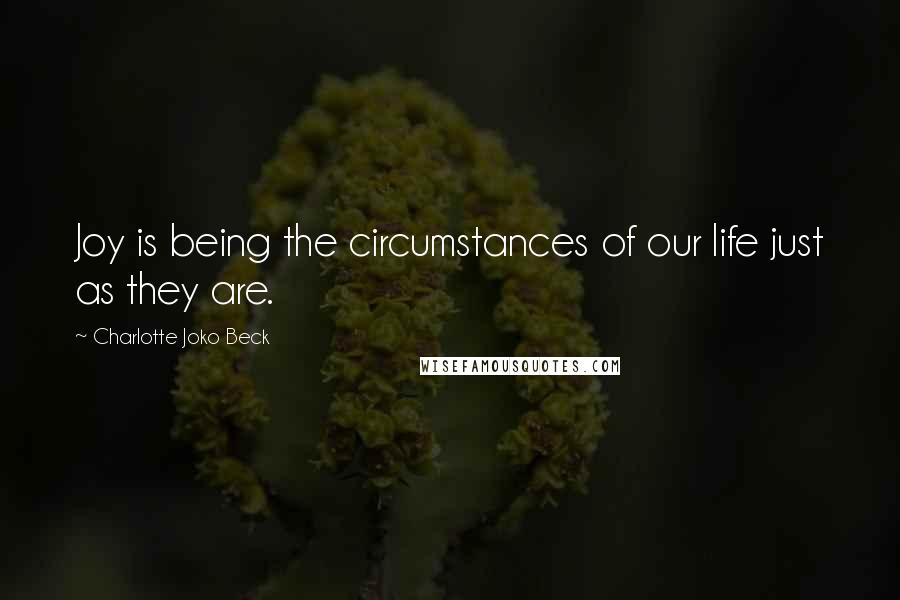 Charlotte Joko Beck Quotes: Joy is being the circumstances of our life just as they are.