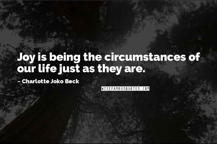 Charlotte Joko Beck Quotes: Joy is being the circumstances of our life just as they are.