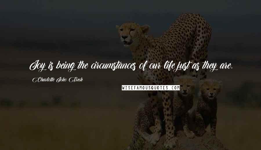 Charlotte Joko Beck Quotes: Joy is being the circumstances of our life just as they are.