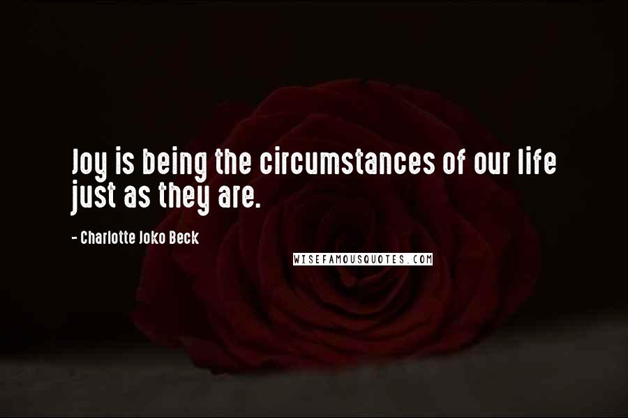 Charlotte Joko Beck Quotes: Joy is being the circumstances of our life just as they are.