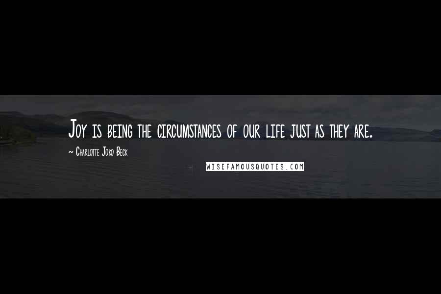 Charlotte Joko Beck Quotes: Joy is being the circumstances of our life just as they are.