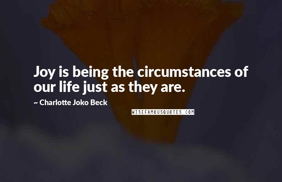 Charlotte Joko Beck Quotes: Joy is being the circumstances of our life just as they are.