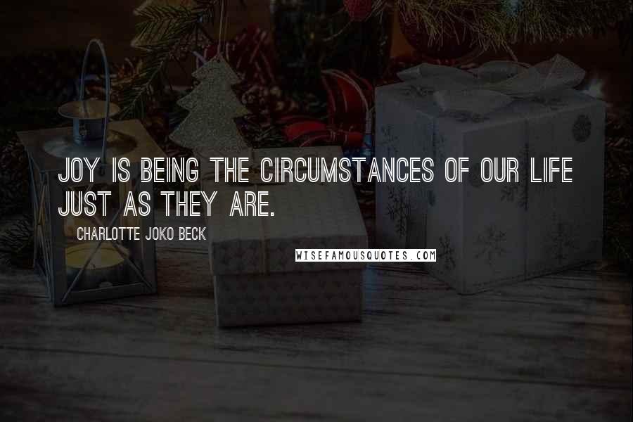 Charlotte Joko Beck Quotes: Joy is being the circumstances of our life just as they are.