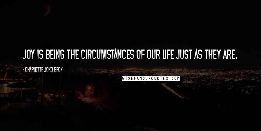 Charlotte Joko Beck Quotes: Joy is being the circumstances of our life just as they are.