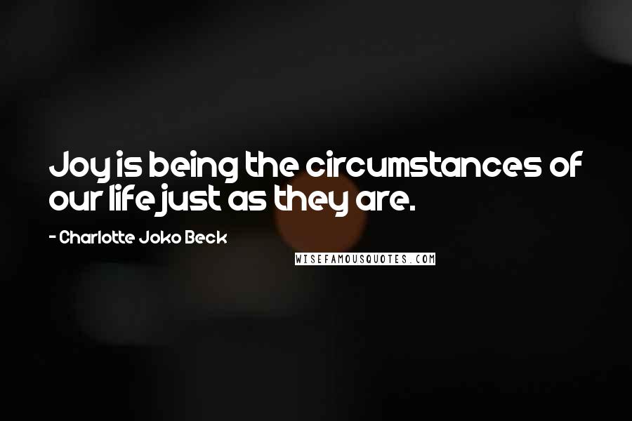 Charlotte Joko Beck Quotes: Joy is being the circumstances of our life just as they are.