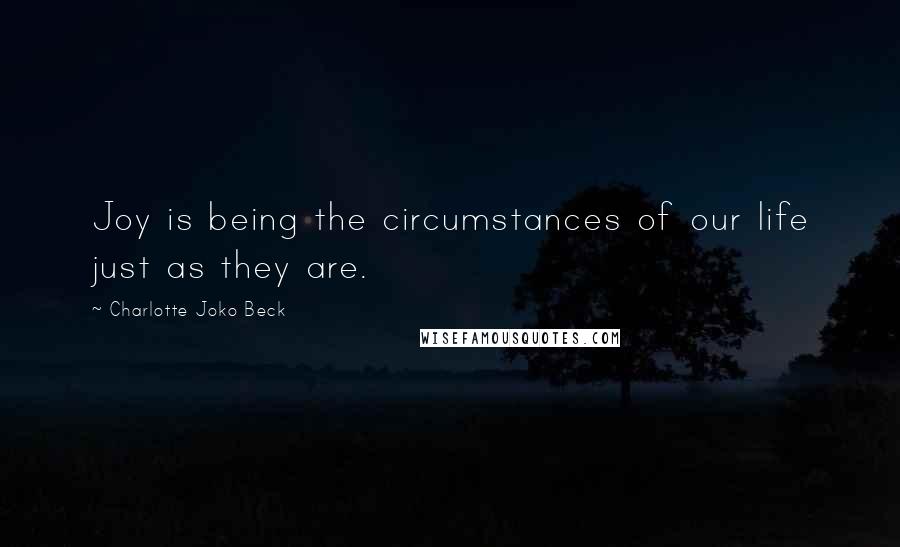 Charlotte Joko Beck Quotes: Joy is being the circumstances of our life just as they are.