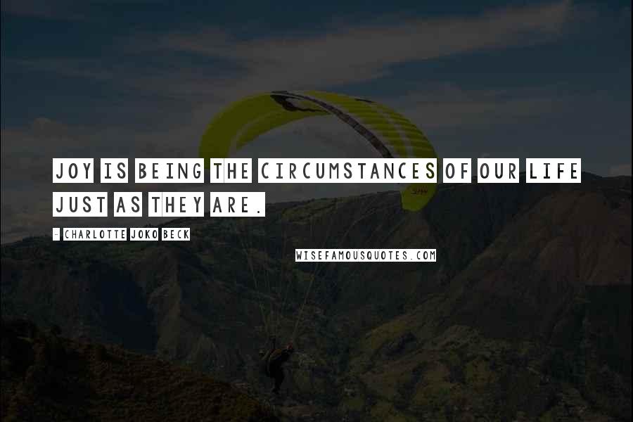 Charlotte Joko Beck Quotes: Joy is being the circumstances of our life just as they are.