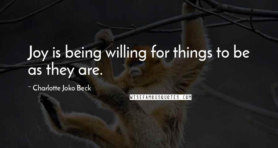 Charlotte Joko Beck Quotes: Joy is being willing for things to be as they are.