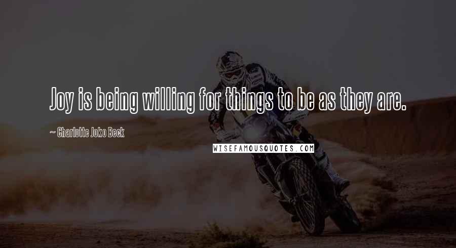 Charlotte Joko Beck Quotes: Joy is being willing for things to be as they are.