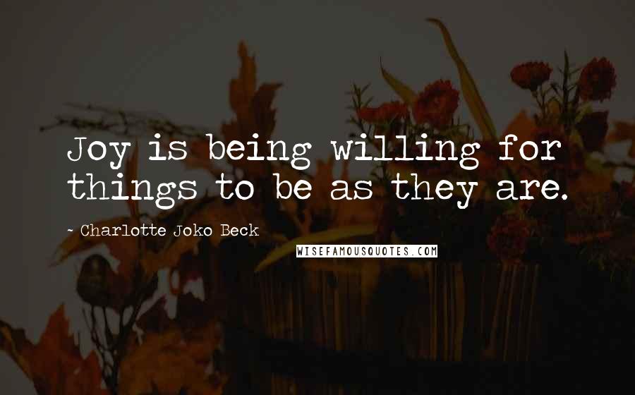 Charlotte Joko Beck Quotes: Joy is being willing for things to be as they are.