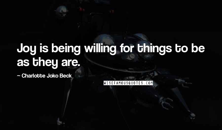 Charlotte Joko Beck Quotes: Joy is being willing for things to be as they are.