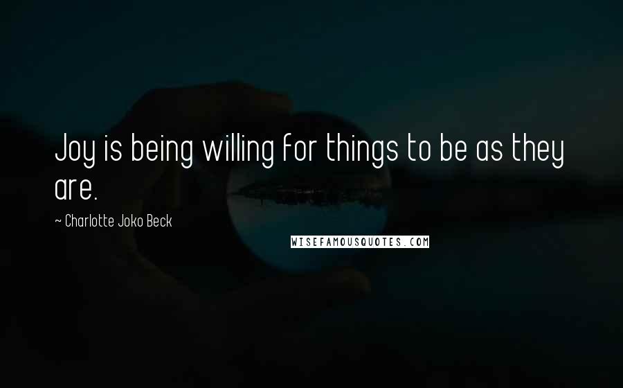 Charlotte Joko Beck Quotes: Joy is being willing for things to be as they are.