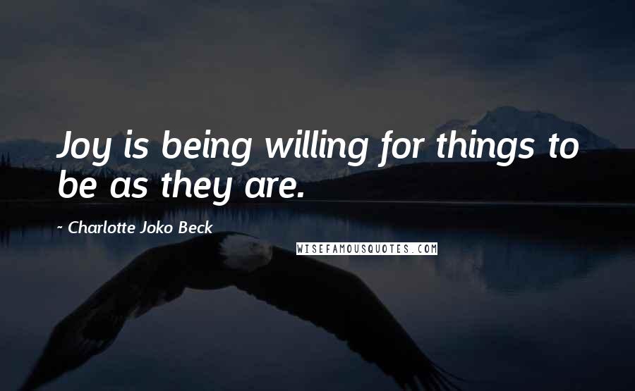 Charlotte Joko Beck Quotes: Joy is being willing for things to be as they are.
