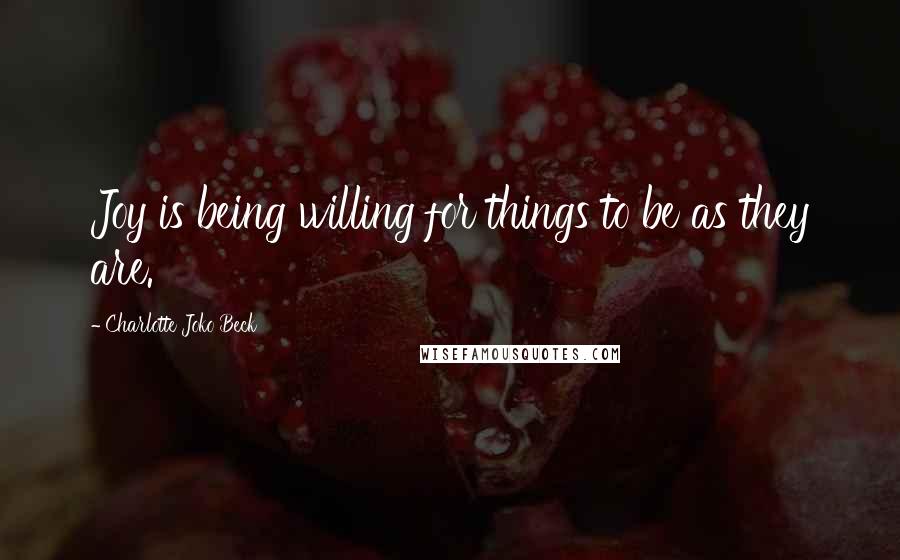 Charlotte Joko Beck Quotes: Joy is being willing for things to be as they are.