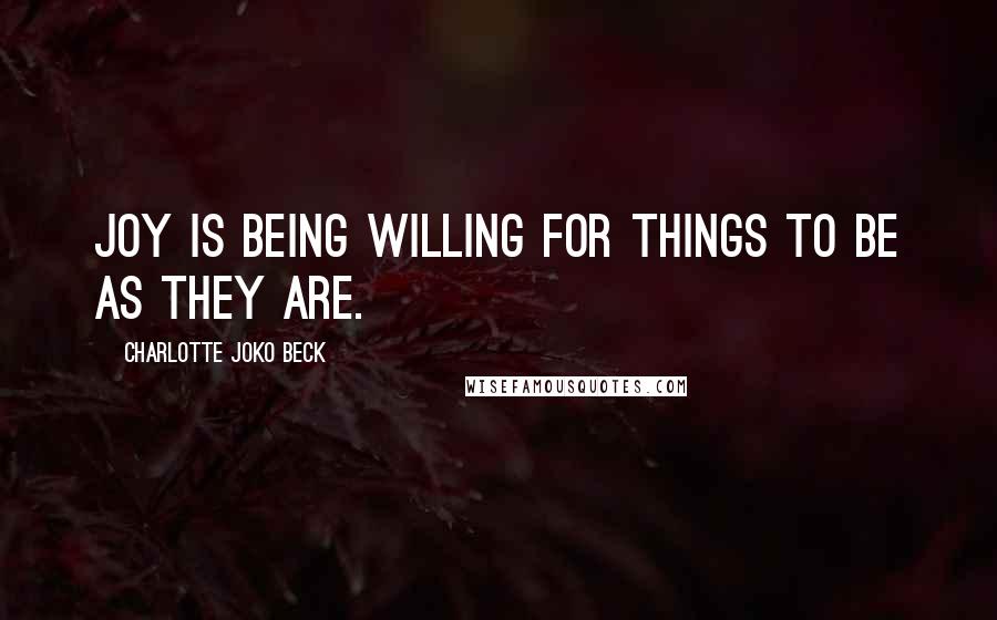 Charlotte Joko Beck Quotes: Joy is being willing for things to be as they are.