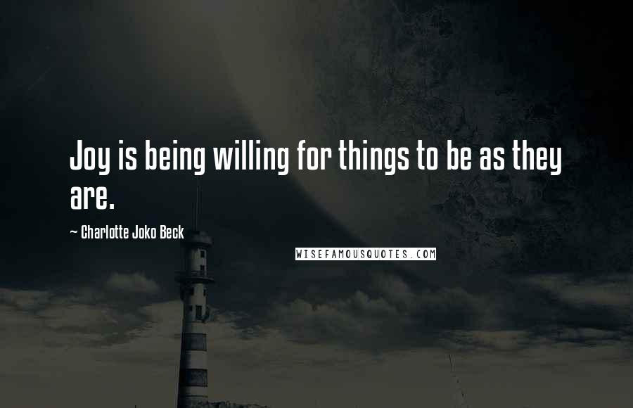 Charlotte Joko Beck Quotes: Joy is being willing for things to be as they are.