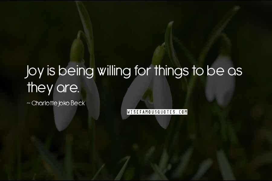Charlotte Joko Beck Quotes: Joy is being willing for things to be as they are.