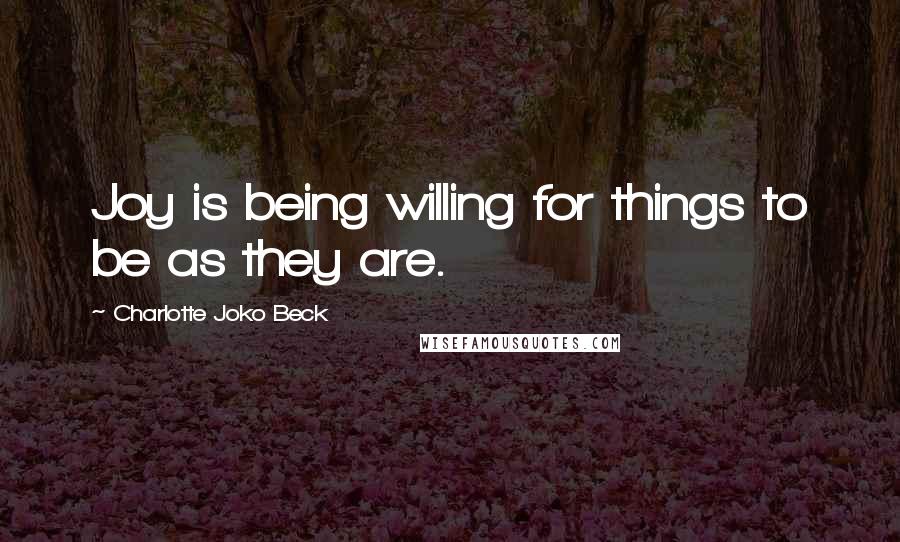 Charlotte Joko Beck Quotes: Joy is being willing for things to be as they are.