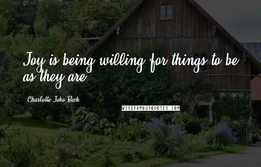 Charlotte Joko Beck Quotes: Joy is being willing for things to be as they are.