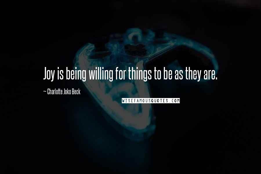 Charlotte Joko Beck Quotes: Joy is being willing for things to be as they are.