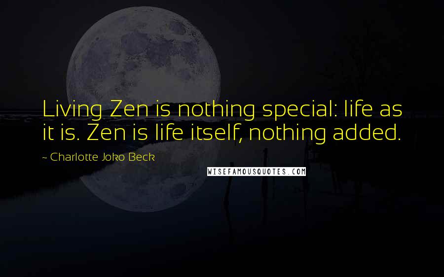 Charlotte Joko Beck Quotes: Living Zen is nothing special: life as it is. Zen is life itself, nothing added.
