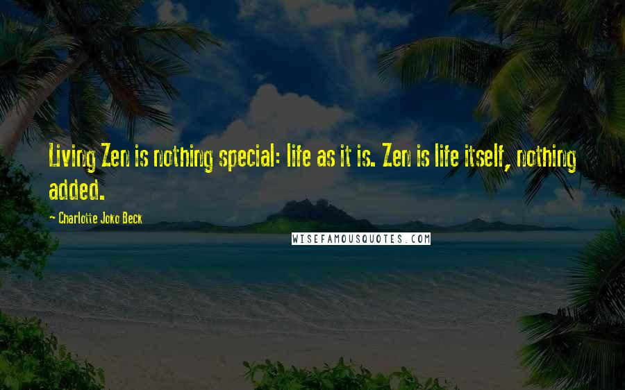 Charlotte Joko Beck Quotes: Living Zen is nothing special: life as it is. Zen is life itself, nothing added.