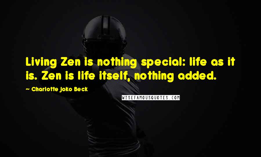 Charlotte Joko Beck Quotes: Living Zen is nothing special: life as it is. Zen is life itself, nothing added.