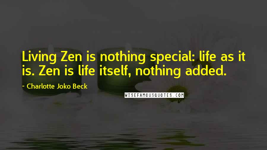 Charlotte Joko Beck Quotes: Living Zen is nothing special: life as it is. Zen is life itself, nothing added.