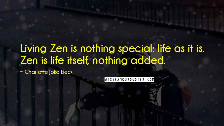 Charlotte Joko Beck Quotes: Living Zen is nothing special: life as it is. Zen is life itself, nothing added.