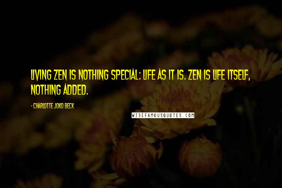 Charlotte Joko Beck Quotes: Living Zen is nothing special: life as it is. Zen is life itself, nothing added.