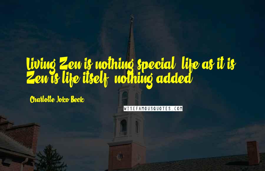 Charlotte Joko Beck Quotes: Living Zen is nothing special: life as it is. Zen is life itself, nothing added.