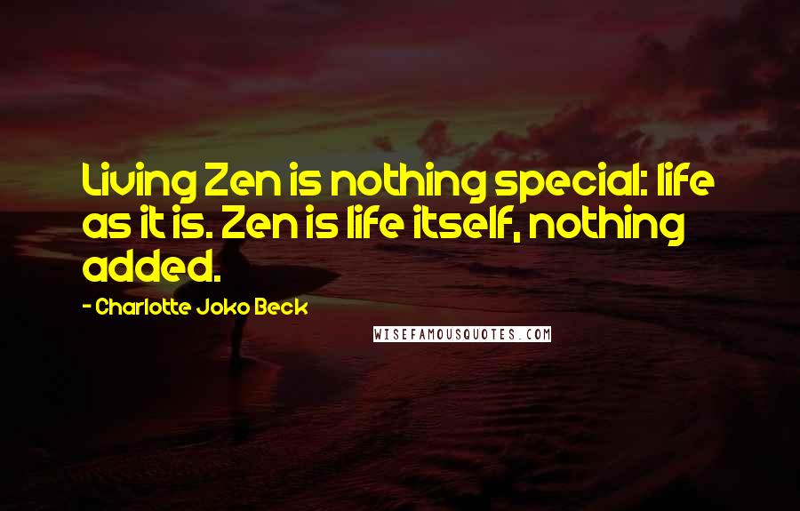 Charlotte Joko Beck Quotes: Living Zen is nothing special: life as it is. Zen is life itself, nothing added.